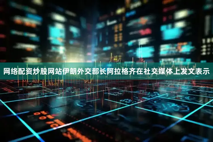 网络配资炒股网站伊朗外交部长阿拉格齐在社交媒体上发文表示
