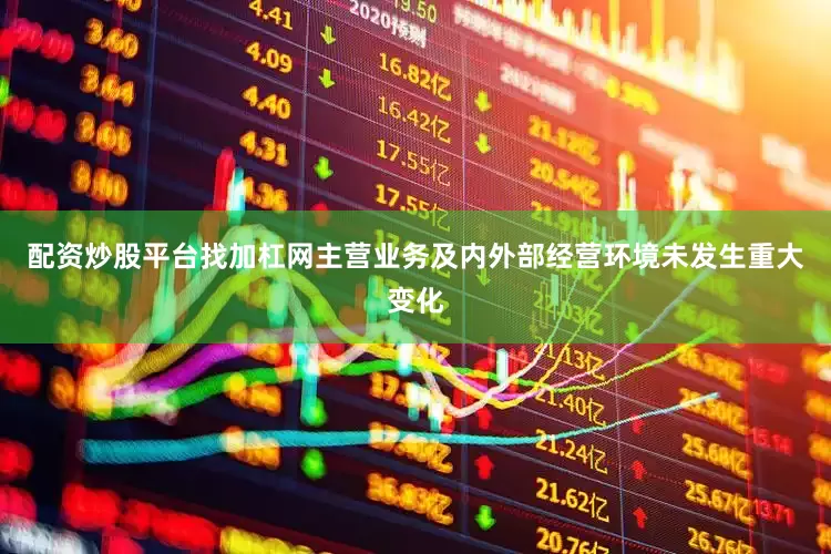 配资炒股平台找加杠网主营业务及内外部经营环境未发生重大变化