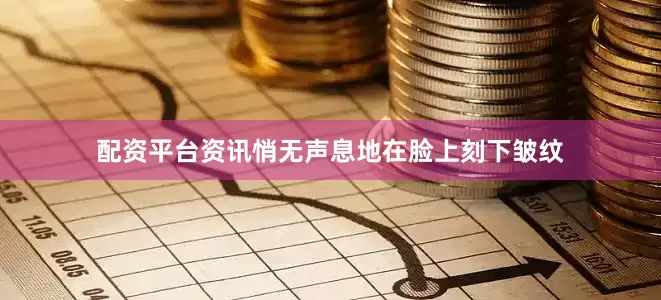配资平台资讯悄无声息地在脸上刻下皱纹
