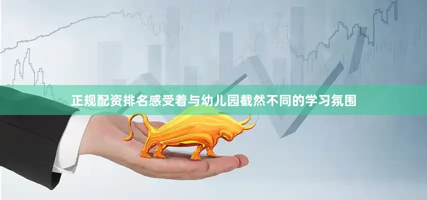 正规配资排名感受着与幼儿园截然不同的学习氛围