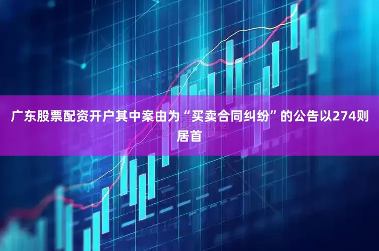广东股票配资开户其中案由为“买卖合同纠纷”的公告以274则居首