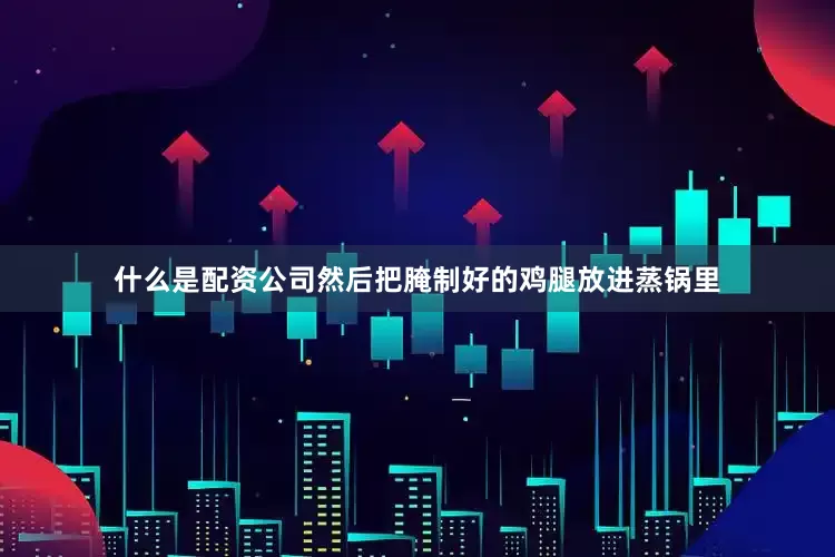 什么是配资公司然后把腌制好的鸡腿放进蒸锅里