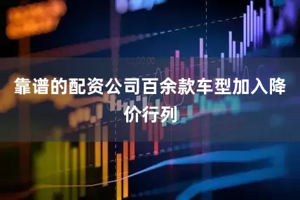 靠谱的配资公司百余款车型加入降价行列