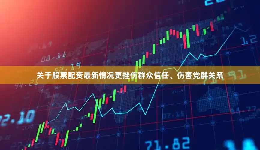 关于股票配资最新情况更挫伤群众信任、伤害党群关系
