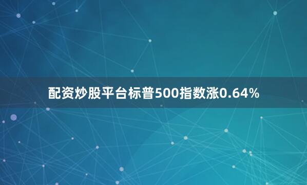 配资炒股平台标普500指数涨0.64%