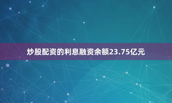 炒股配资的利息融资余额23.75亿元