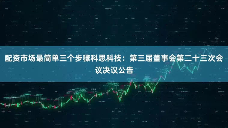 配资市场最简单三个步骤科思科技：第三届董事会第二十三次会议决议公告