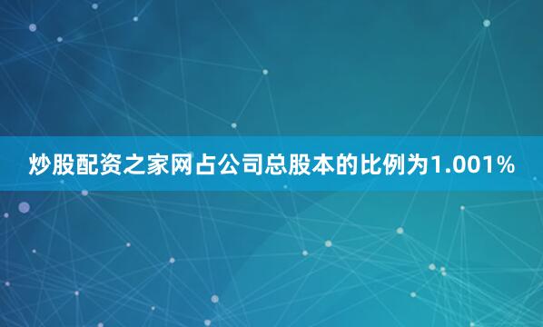 炒股配资之家网占公司总股本的比例为1.001%