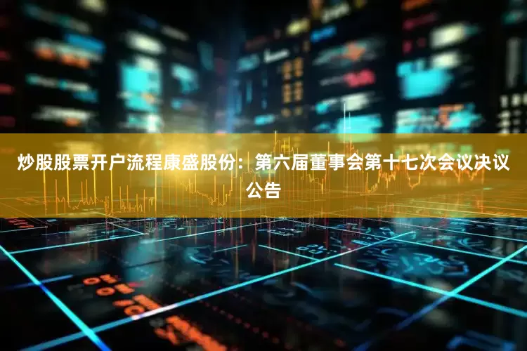 炒股股票开户流程康盛股份：第六届董事会第十七次会议决议公告