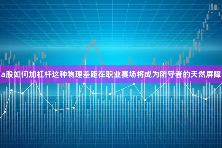 a股如何加杠杆这种物理差距在职业赛场将成为防守者的天然屏障