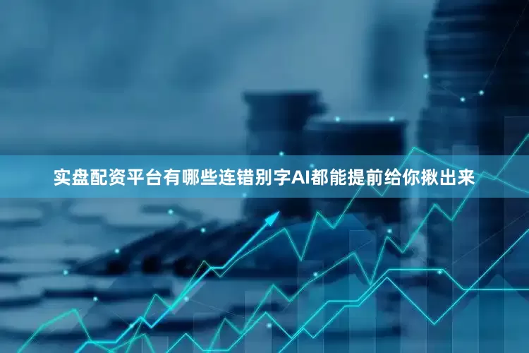 实盘配资平台有哪些连错别字AI都能提前给你揪出来