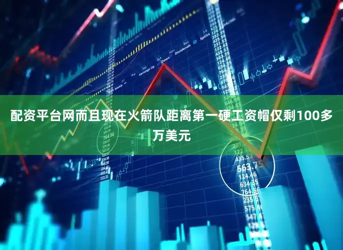 配资平台网而且现在火箭队距离第一硬工资帽仅剩100多万美元