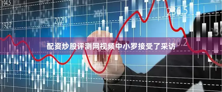 配资炒股评测网视频中小罗接受了采访
