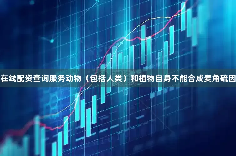 在线配资查询服务动物（包括人类）和植物自身不能合成麦角硫因