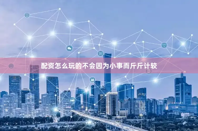 配资怎么玩的不会因为小事而斤斤计较