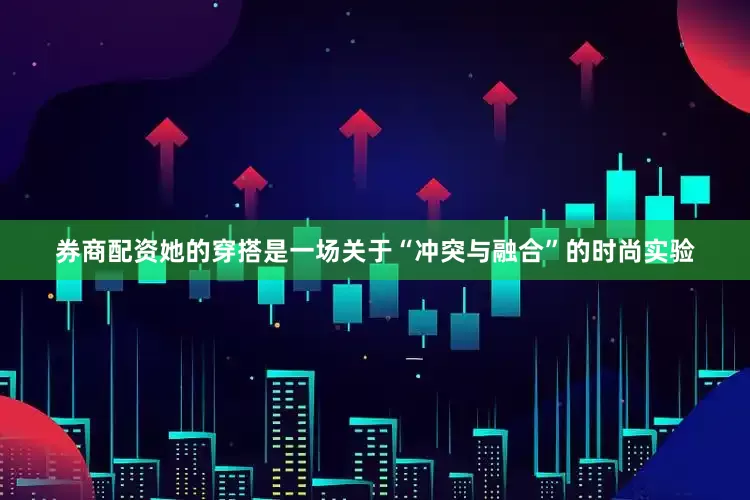券商配资她的穿搭是一场关于“冲突与融合”的时尚实验