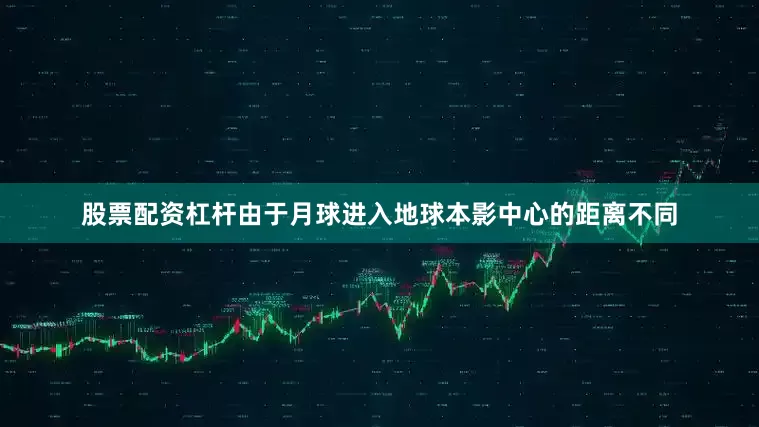 股票配资杠杆由于月球进入地球本影中心的距离不同