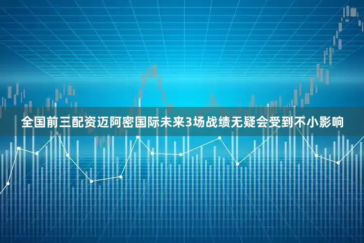 全国前三配资迈阿密国际未来3场战绩无疑会受到不小影响