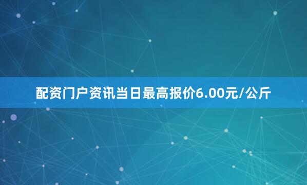 配资门户资讯当日最高报价6.00元/公斤