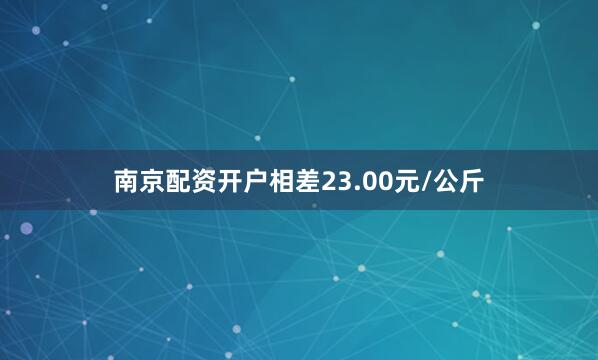 南京配资开户相差23.00元/公斤
