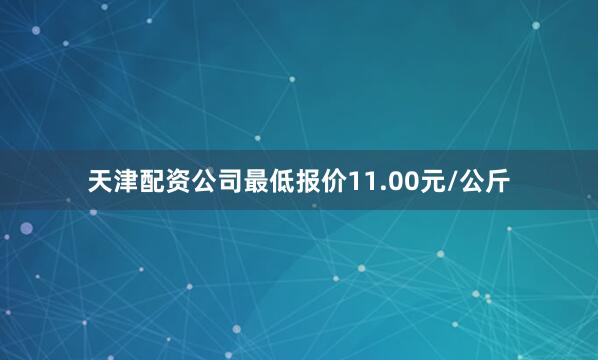 天津配资公司最低报价11.00元/公斤